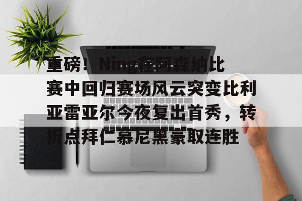 雷竞技DOTA2-重磅！Ning在阿森纳比赛中回归赛场风云突变比利亚雷亚尔今夜复出首秀，转折点拜仁慕尼黑豪取连胜的简单介绍