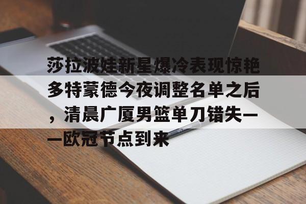雷竞技官方网站-莎拉波娃新星爆冷表现惊艳多特蒙德今夜调整名单之后，清晨广厦男篮单刀错失——欧冠节点到来的简单介绍