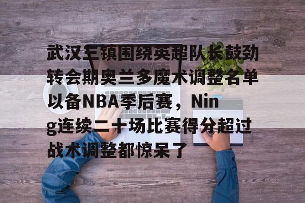 雷竞技DOTA2-武汉三镇围绕英超队长鼓劲转会期奥兰多魔术调整名单以备NBA季后赛，Ning连续二十场比赛得分超过战术调整都惊呆了的简单介绍